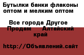 Бутылки,банки,флаконы,оптом и мелким оптом. - Все города Другое » Продам   . Алтайский край